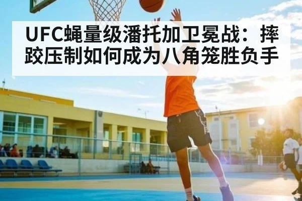 UFC蝇量级潘托加卫冕战:摔跤压制如何成为八角笼胜负手