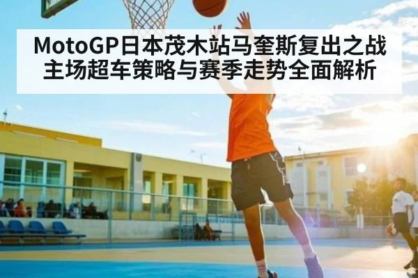 MotoGP日本茂木站马奎斯复出之战主场超车策略与赛季走势全面解析