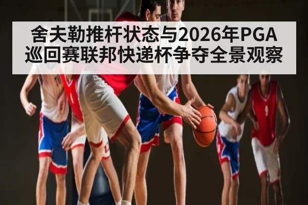舍夫勒推杆状态与2026年PGA巡回赛联邦快递杯争夺全景观察
