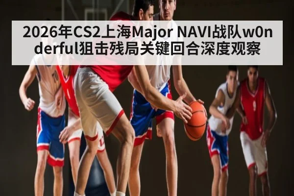 2026年CS2上海Major NAVI战队w0nderful狙击残局关键回合深度观察